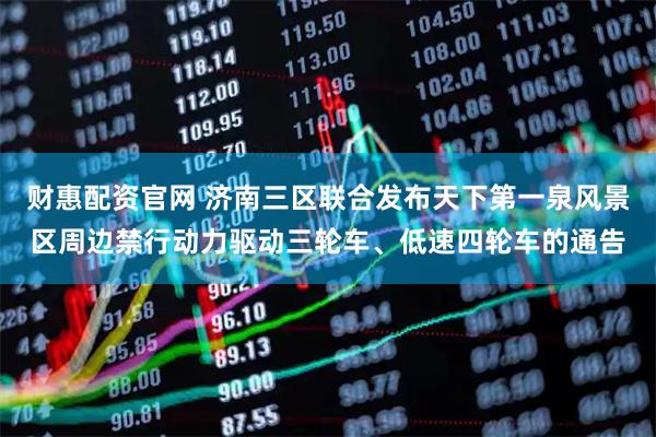 财惠配资官网 济南三区联合发布天下第一泉风景区周边禁行动力驱动三轮车、低速四轮车的通告