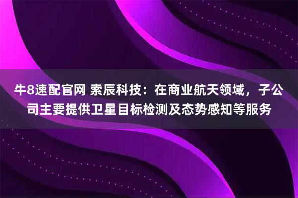 牛8速配官网 索辰科技：在商业航天领域，子公司主要提供卫星目标检测及态势感知等服务