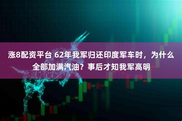涨8配资平台 62年我军归还印度军车时，为什么全部加满汽油？事后才知我军高明