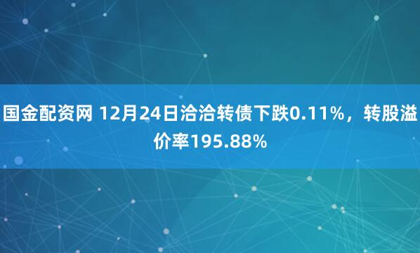 国金配资网 12月24日洽洽转债下跌0.11%，转股溢价率195.88%