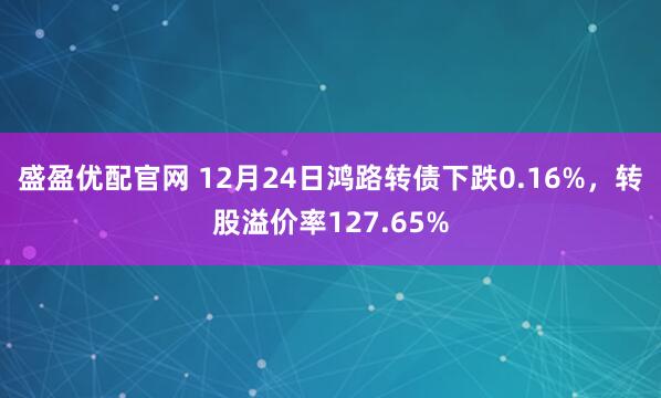 盛盈优配官网 12月24日鸿路转债下跌0.16%，转股溢价率127.65%