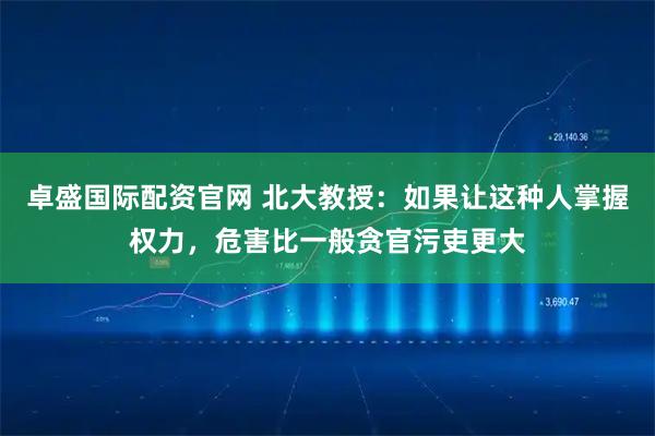卓盛国际配资官网 北大教授：如果让这种人掌握权力，危害比一般贪官污吏更大