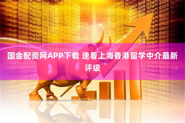 国金配资网APP下载 速看上海香港留学中介最新评级