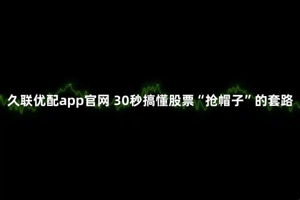 久联优配app官网 30秒搞懂股票“抢帽子”的套路