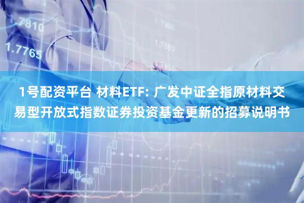 1号配资平台 材料ETF: 广发中证全指原材料交易型开放式指数证券投资基金更新的招募说明书
