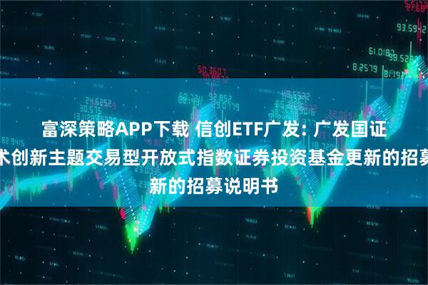 富深策略APP下载 信创ETF广发: 广发国证信息技术创新主题交易型开放式指数证券投资基金更新的招募说明书