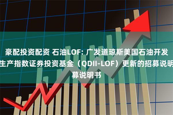 豪配投资配资 石油LOF: 广发道琼斯美国石油开发与生产指数证券投资基金（QDII-LOF）更新的招募说明书