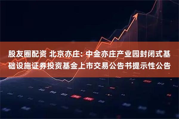 股友圈配资 北京亦庄: 中金亦庄产业园封闭式基础设施证券投资基金上市交易公告书提示性公告