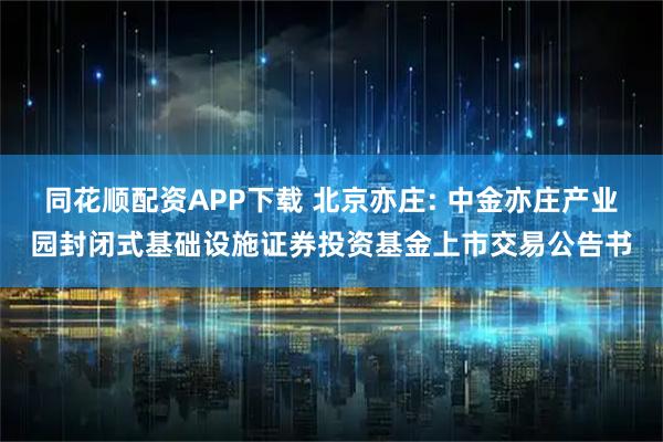 同花顺配资APP下载 北京亦庄: 中金亦庄产业园封闭式基础设施证券投资基金上市交易公告书