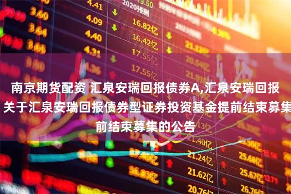 南京期货配资 汇泉安瑞回报债券A,汇泉安瑞回报债券C: 关于汇泉安瑞回报债券型证券投资基金提前结束募集的公告