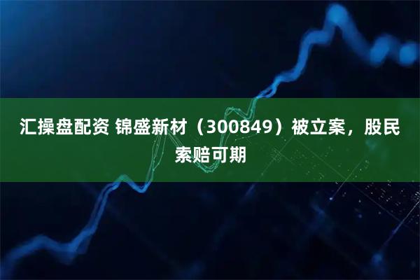 汇操盘配资 锦盛新材（300849）被立案，股民索赔可期