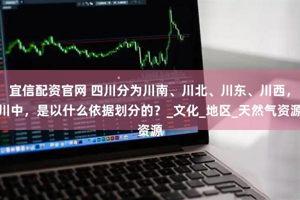 宜信配资官网 四川分为川南、川北、川东、川西，川中，是以什么依据划分的？_文化_地区_天然气资源