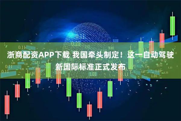浙商配资APP下载 我国牵头制定！这一自动驾驶新国际标准正式发布