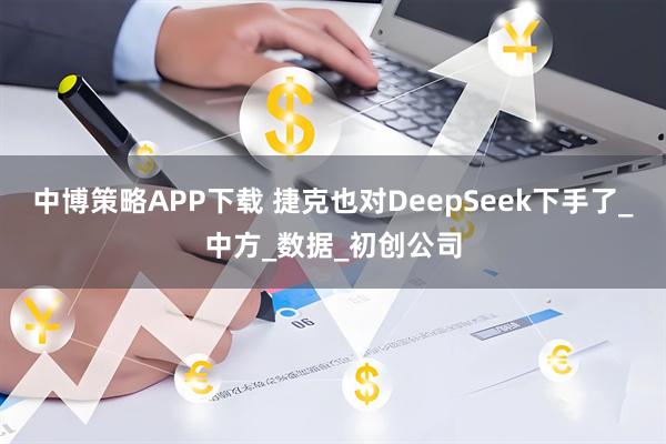 中博策略APP下载 捷克也对DeepSeek下手了_中方_数据_初创公司