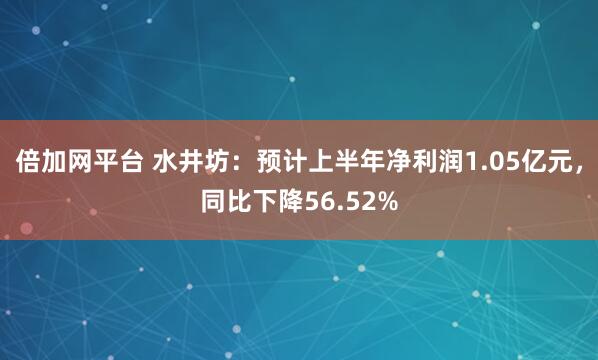 倍加网平台 水井坊：预计上半年净利润1.05亿元，同比下降56.52%