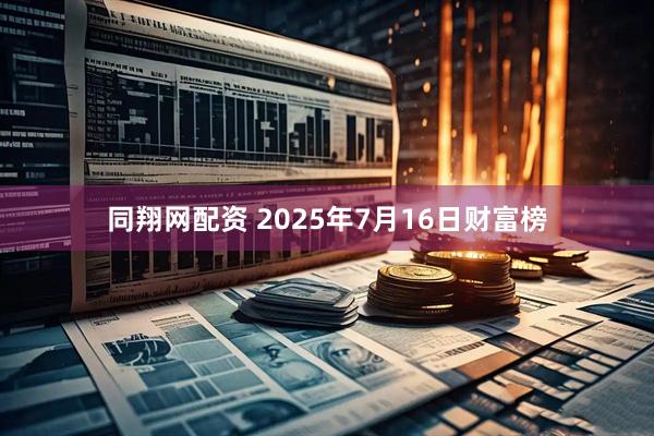 同翔网配资 2025年7月16日财富榜