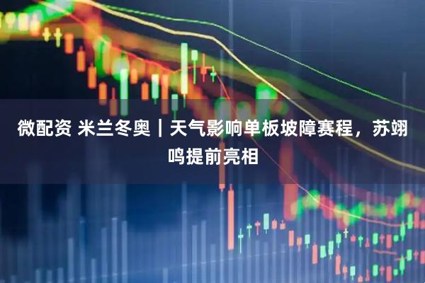 微配资 米兰冬奥｜天气影响单板坡障赛程，苏翊鸣提前亮相
