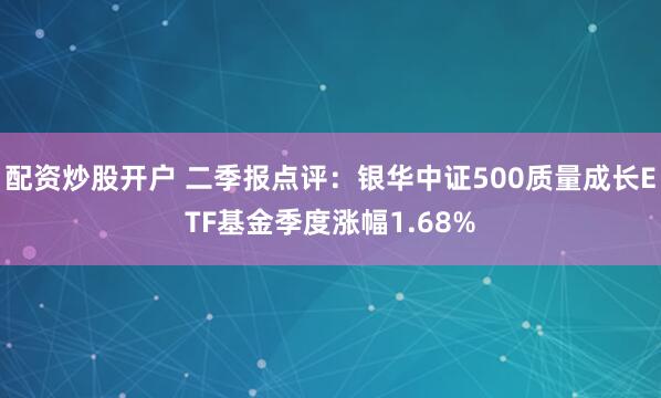 配资炒股开户 二季报点评：银华中证500质量成长ETF基金季度涨幅1.68%