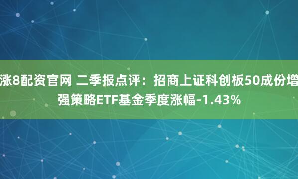涨8配资官网 二季报点评：招商上证科创板50成份增强策略ETF基金季度涨幅-1.43%