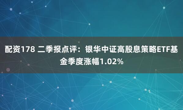 配资178 二季报点评：银华中证高股息策略ETF基金季度涨幅1.02%