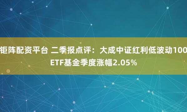 钜阵配资平台 二季报点评：大成中证红利低波动100ETF基金季度涨幅2.05%