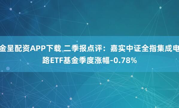 金呈配资APP下载 二季报点评：嘉实中证全指集成电路ETF基金季度涨幅-0.78%