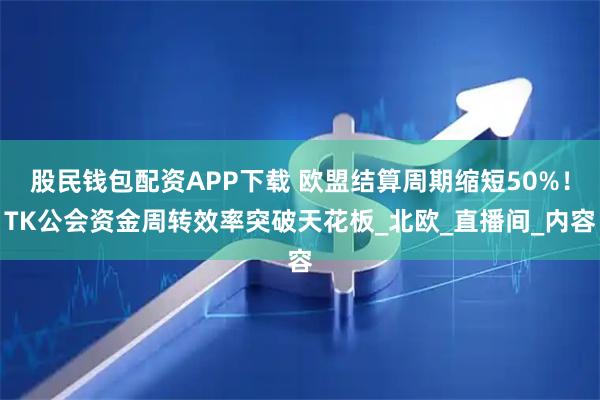 股民钱包配资APP下载 欧盟结算周期缩短50%！TK公会资金周转效率突破天花板_北欧_直播间_内容