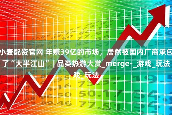 小麦配资官网 年赚39亿的市场，居然被国内厂商承包了“大半江山” | 品类热游大赏_merge-_游戏_玩法