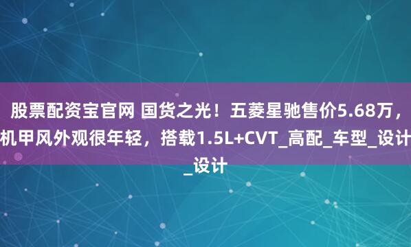 股票配资宝官网 国货之光！五菱星驰售价5.68万，机甲风外观很年轻，搭载1.5L+CVT_高配_车型_设计