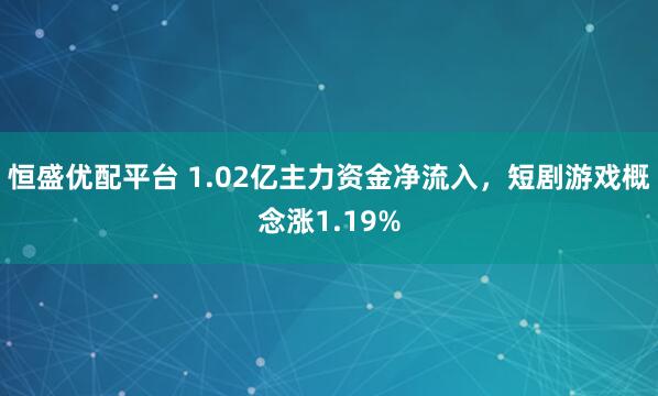 恒盛优配平台 1.02亿主力资金净流入，短剧游戏概念涨1.19%
