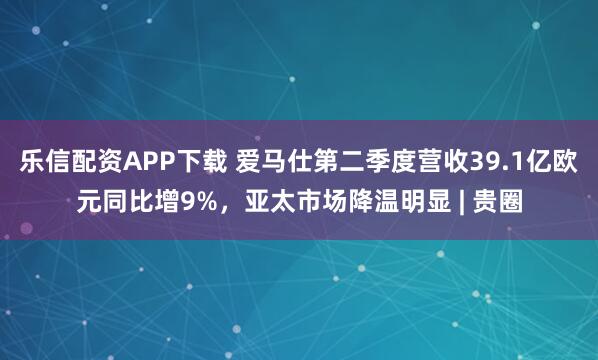乐信配资APP下载 爱马仕第二季度营收39.1亿欧元同比增9%，亚太市场降温明显 | 贵圈
