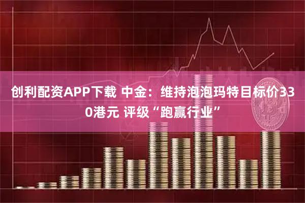 创利配资APP下载 中金：维持泡泡玛特目标价330港元 评级“跑赢行业”