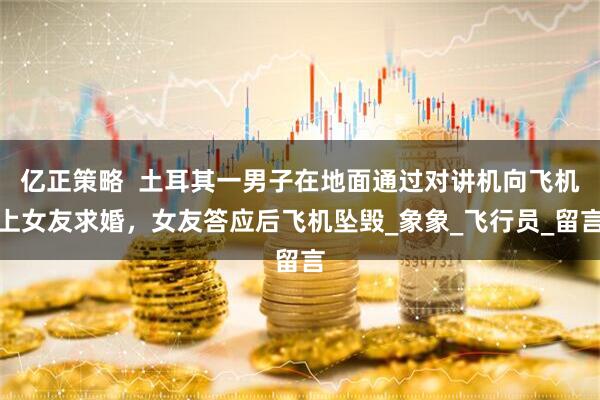 亿正策略  土耳其一男子在地面通过对讲机向飞机上女友求婚，女友答应后飞机坠毁_象象_飞行员_留言