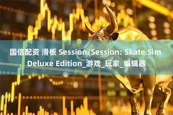 国信配资 滑板 Session/Session: Skate Sim Deluxe Edition_游戏_玩家_编辑器