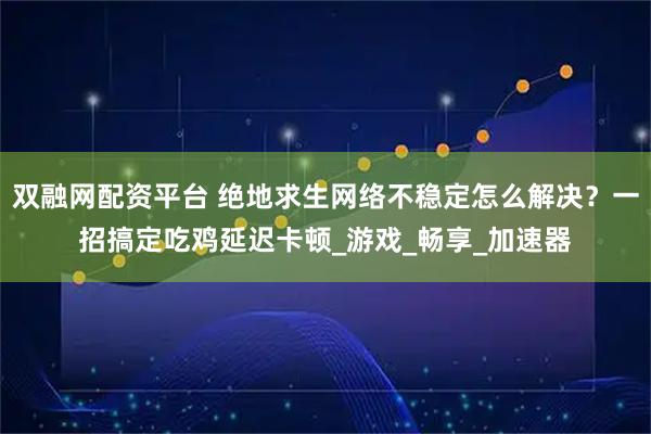 双融网配资平台 绝地求生网络不稳定怎么解决？一招搞定吃鸡延迟卡顿_游戏_畅享_加速器