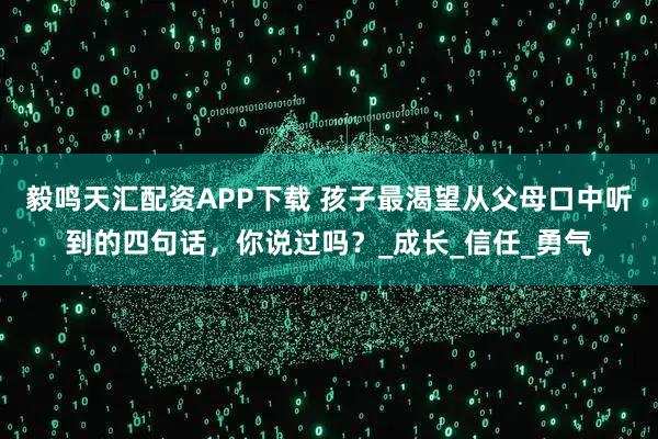 毅鸣天汇配资APP下载 孩子最渴望从父母口中听到的四句话，你说过吗？_成长_信任_勇气