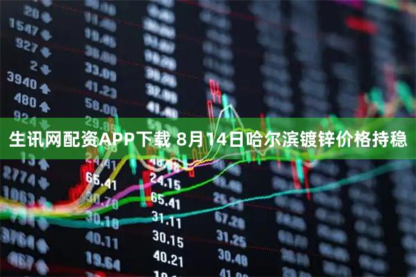 生讯网配资APP下载 8月14日哈尔滨镀锌价格持稳