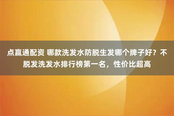 点赢通配资 哪款洗发水防脱生发哪个牌子好？不脱发洗发水排行榜第一名，性价比超高