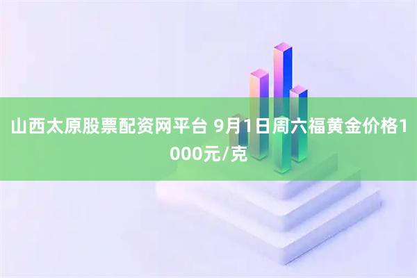 山西太原股票配资网平台 9月1日周六福黄金价格1000元/克