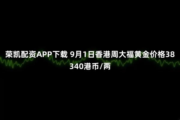 荣凯配资APP下载 9月1日香港周大福黄金价格38340港币/两