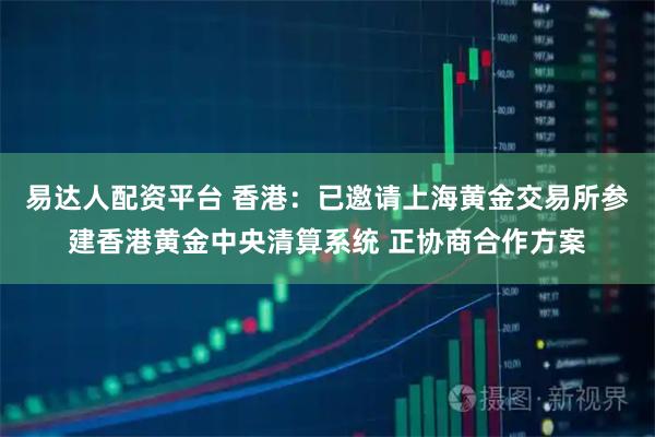 易达人配资平台 香港：已邀请上海黄金交易所参建香港黄金中央清算系统 正协商合作方案