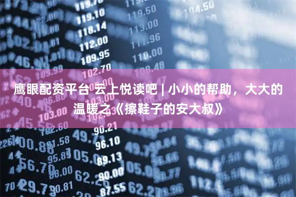 鹰眼配资平台 云上悦读吧 | 小小的帮助，大大的温暖之《擦鞋子的安大叔》