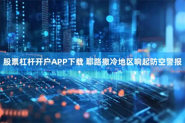 股票杠杆开户APP下载 耶路撒冷地区响起防空警报
