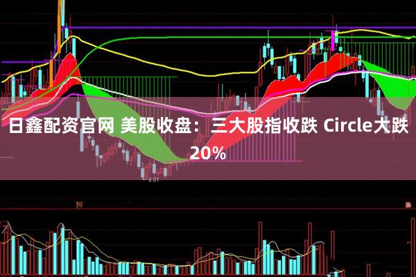 日鑫配资官网 美股收盘：三大股指收跌 Circle大跌20%