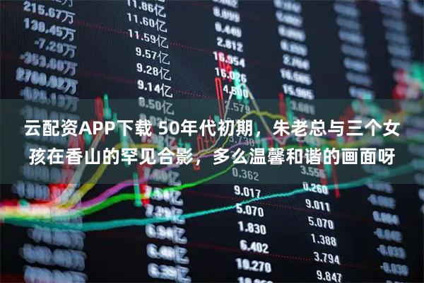 云配资APP下载 50年代初期，朱老总与三个女孩在香山的罕见合影，多么温馨和谐的画面呀